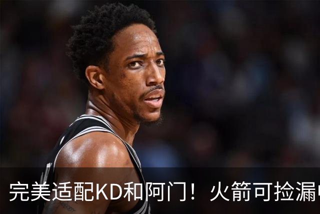完美适配KD&阿门！火箭可捡漏中投大师德罗赞 底薪将成神来之笔
